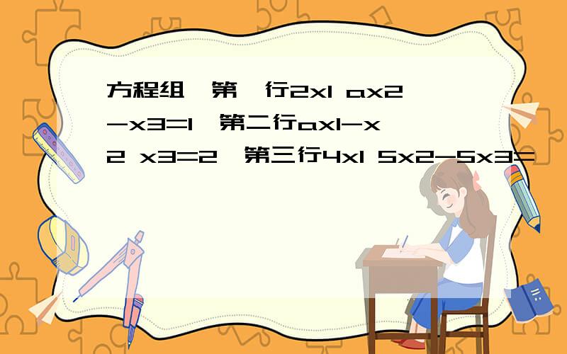 方程组{第一行2x1 ax2-x3=1,第二行ax1-x2 x3=2,第三行4x1 5x2-5x3=
