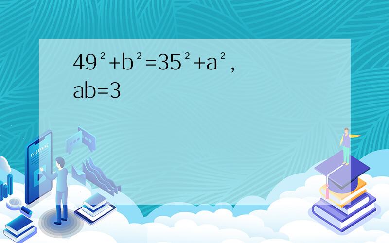 49²+b²=35²+a²,ab=3