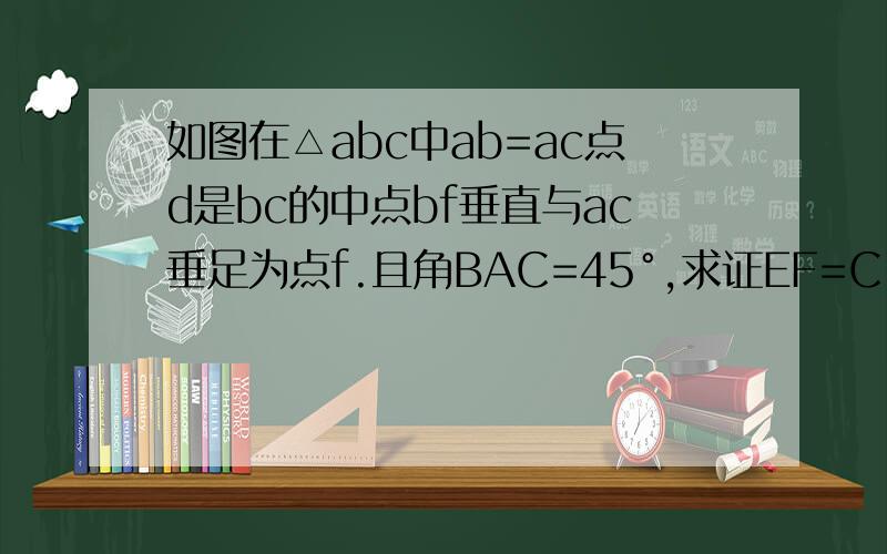 如图在△abc中ab=ac点d是bc的中点bf垂直与ac垂足为点f.且角BAC=45°,求证EF=C