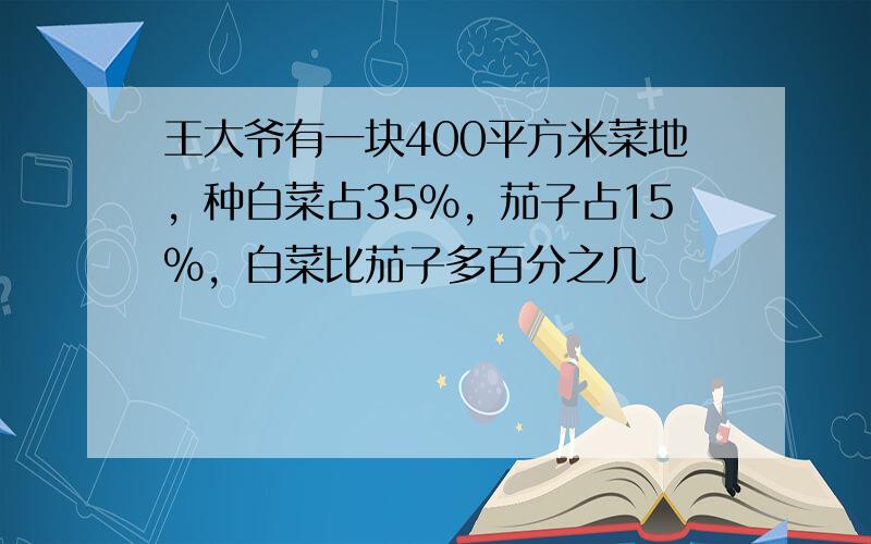 王大爷有一块400平方米菜地，种白菜占35%，茄子占15%，白菜比茄子多百分之几