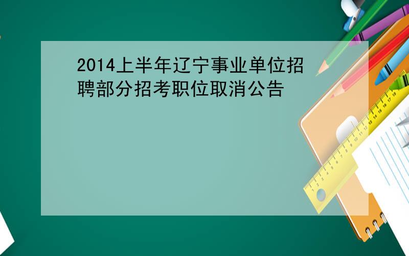 2014上半年辽宁事业单位招聘部分招考职位取消公告