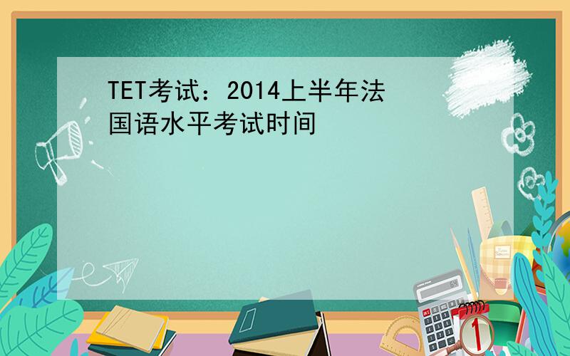 TET考试：2014上半年法国语水平考试时间