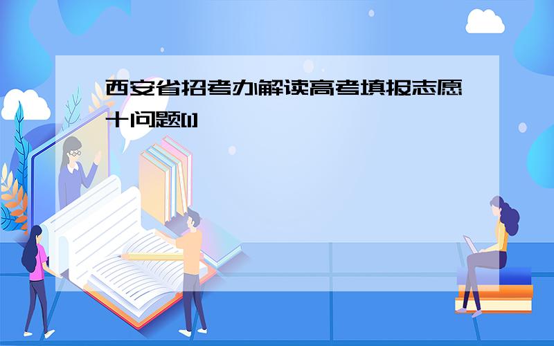 西安省招考办解读高考填报志愿十问题[1]