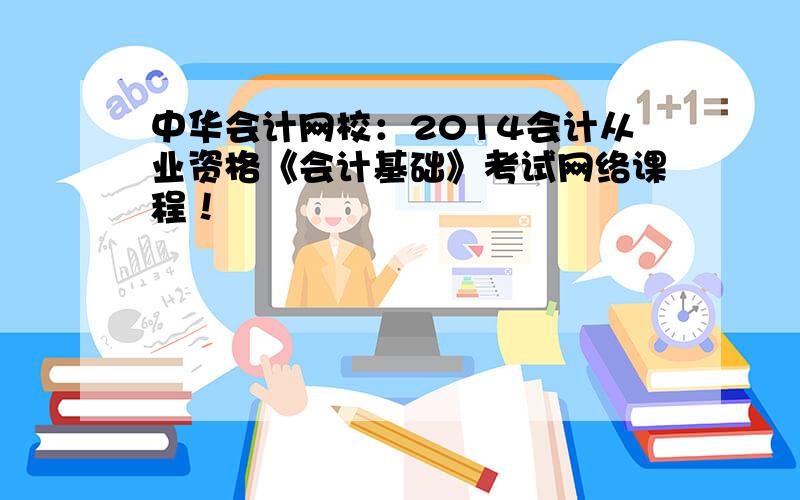 中华会计网校：2014会计从业资格《会计基础》考试网络课程！
