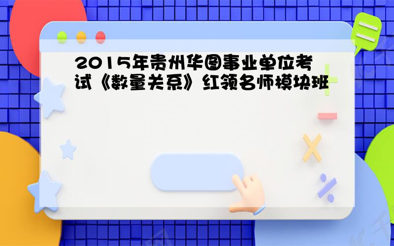 2015年贵州华图事业单位考试《数量关系》红领名师模块班