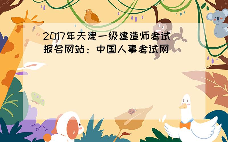 2017年天津一级建造师考试报名网站：中国人事考试网