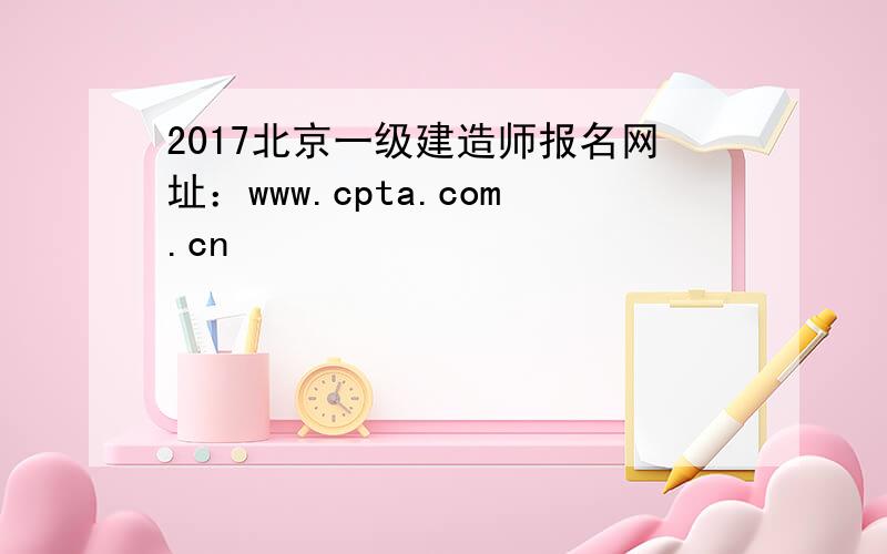 2017北京一级建造师报名网址：www.cpta.com.cn
