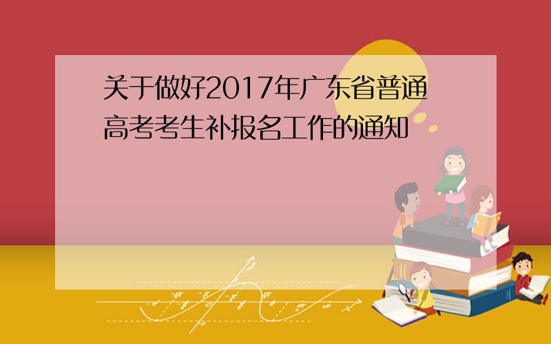 关于做好2017年广东省普通高考考生补报名工作的通知
