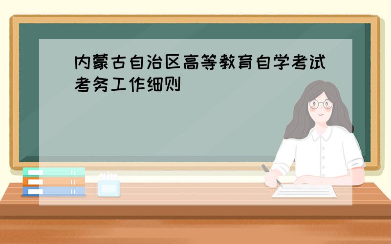 内蒙古自治区高等教育自学考试考务工作细则