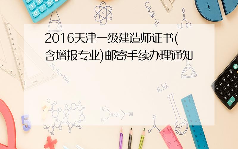 2016天津一级建造师证书(含增报专业)邮寄手续办理通知