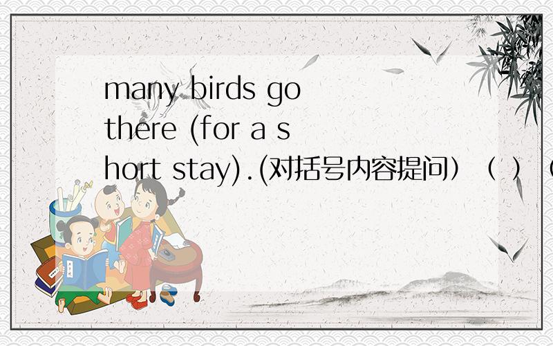 many birds go there (for a short stay).(对括号内容提问）（ ）（ ）many birds（ ）（