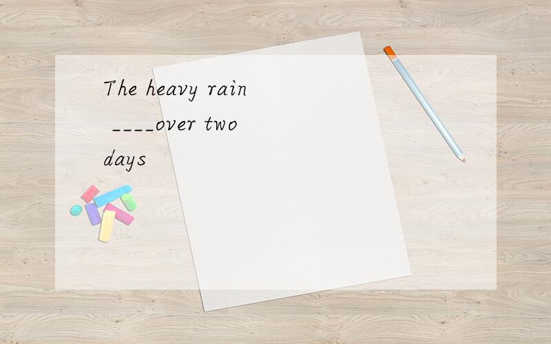 The heavy rain ____over two days