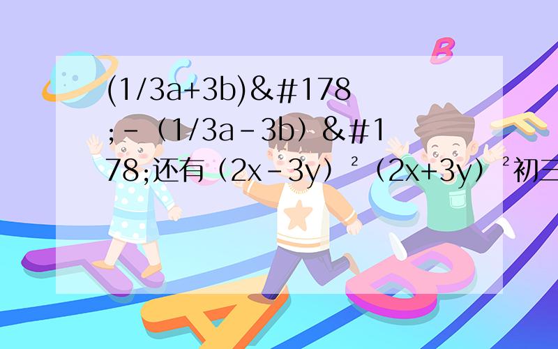 (1/3a+3b)²-（1/3a-3b）²还有（2x-3y）²（2x+3y）²初三下册水平,刚学完平方差,完全平方公式和加括号,要求用加括号的简便方法,