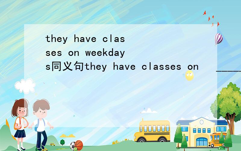 they have classes on weekdays同义句they have classes on   _____   _____   ______