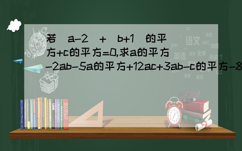 若|a-2|+(b+1)的平方+c的平方=0,求a的平方-2ab-5a的平方+12ac+3ab-c的平方-8ac-2a的平方的值!还有1.减去-3m = 5m的平方-3m-5的式子是（ ）2.代数式3x的平方-4x+6的值为9,则x的平方-4/3x+6的值为（ ）3.若七个
