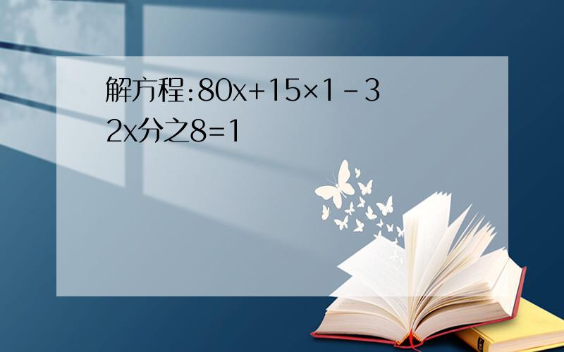 解方程:80x+15×1-32x分之8=1