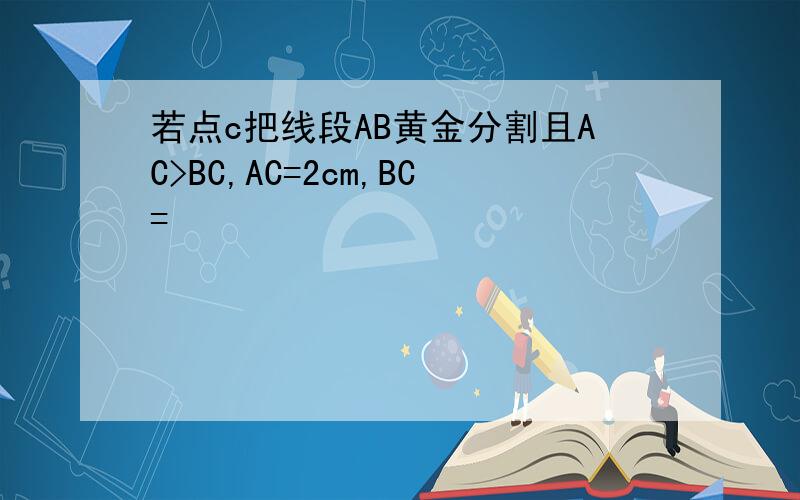 若点c把线段AB黄金分割且AC>BC,AC=2cm,BC=