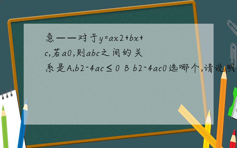 急——对于y=ax2+bx+c,若a0,则abc之间的关系是A,b2-4ac≤0 B b2-4ac0选哪个,请说明理由