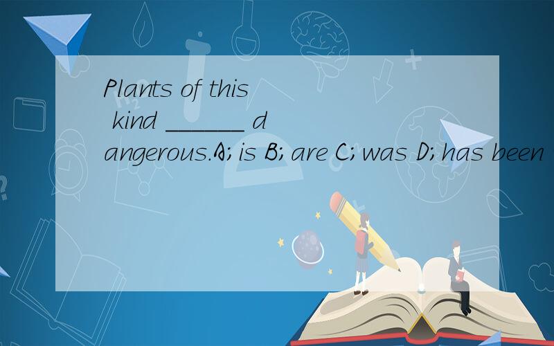 Plants of this kind ______ dangerous.A;is B;are C;was D;has been 请解释理由,