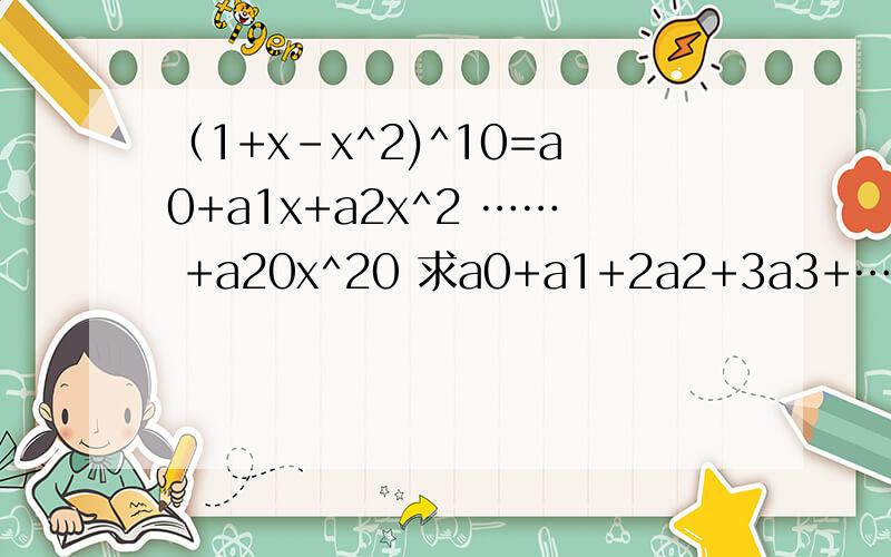 （1+x-x^2)^10=a0+a1x+a2x^2 …… +a20x^20 求a0+a1+2a2+3a3+……+20a20已懂，不过不知有没有人能做出来