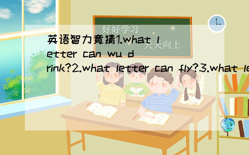 英语智力竟猜1.what letter can wu drink?2.what letter can fly?3.what letter is on your face?