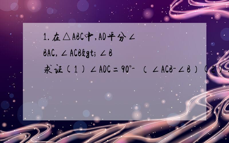 1.在△ABC中,AD平分∠BAC,∠ACB>∠B求证(1)∠ADC=90°-½（∠ACB-∠B）(2)∠ADC=½（∠ACE+∠B）