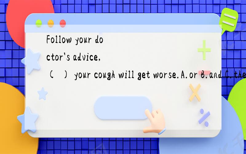 Follow your doctor's advice,( ) your cough will get worse.A.or B.and C.then D.so