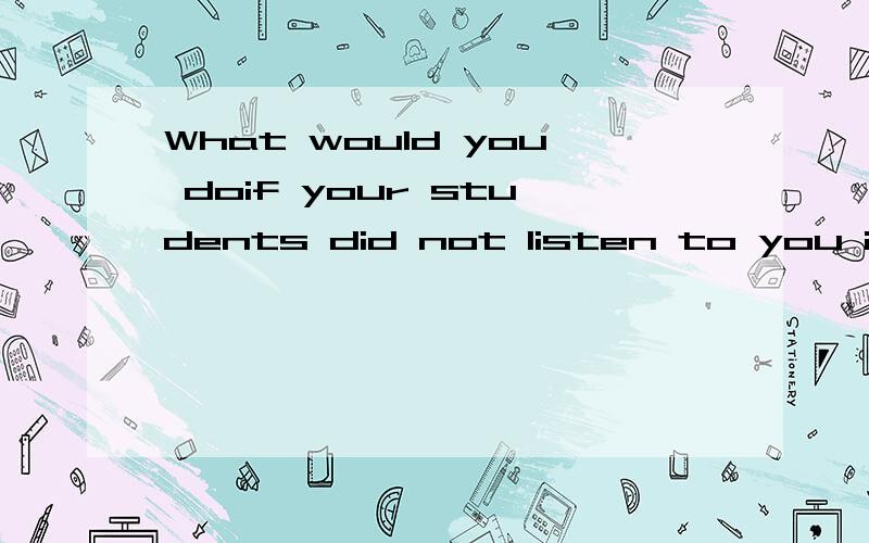 What would you doif your students did not listen to you in class?用英语回答 至少三句