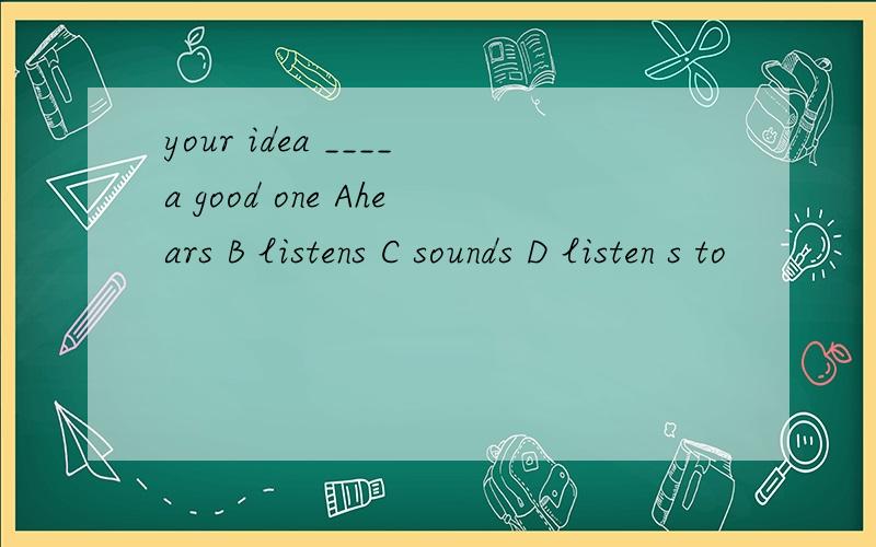your idea ____a good one Ahears B listens C sounds D listen s to