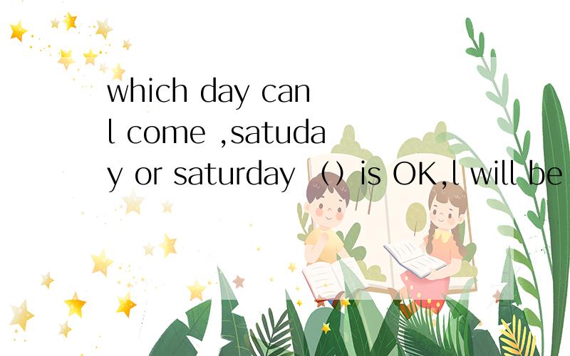 which day can l come ,satuday or saturday （）is OK,l will be free this weekendA.both b.every