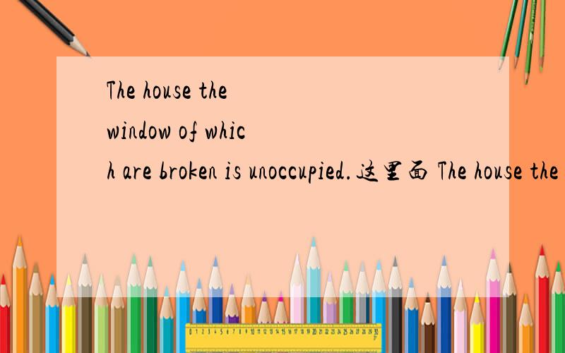 The house the window of which are broken is unoccupied.这里面 The house the window 是什么用法呀!