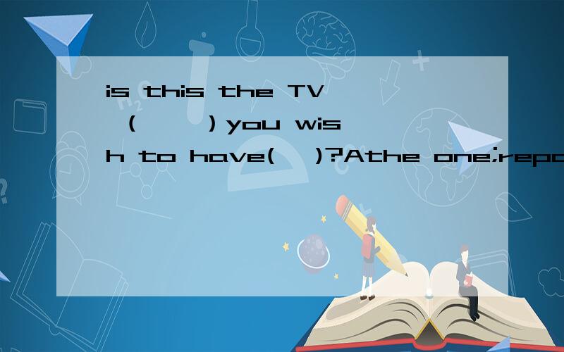 is this the TV （    ）you wish to have(   )?Athe one;repaired         B the one ;it repaired C which  it repaired 为什么选A?   为什么C不行?用which怎么改?谢谢