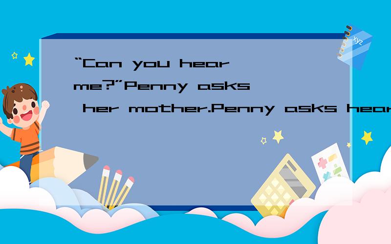 “Can you hear me?”Penny asks her mother.Penny asks hear mother---she---hear her.