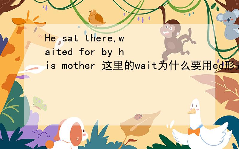 He sat there,waited for by his mother 这里的wait为什么要用ed形式 光读出来可以判断吗
