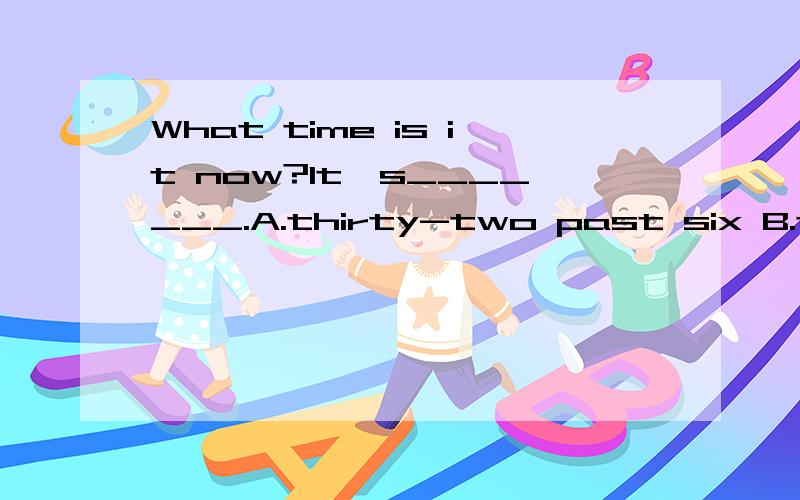 What time is it now?lt's_______.A.thirty-two past six B.twenty past six C.fifty-five to six D.thirty to six