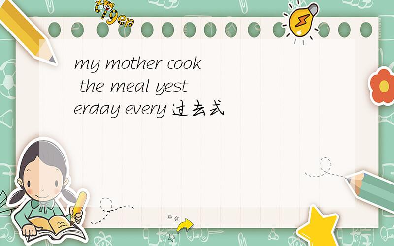 my mother cook the meal yesterday every 过去式