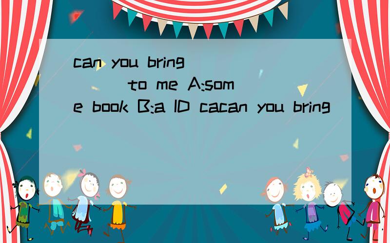 can you bring____to me A:some book B:a ID cacan you bring____to meA:some book B:a ID card C:some things D:somethings