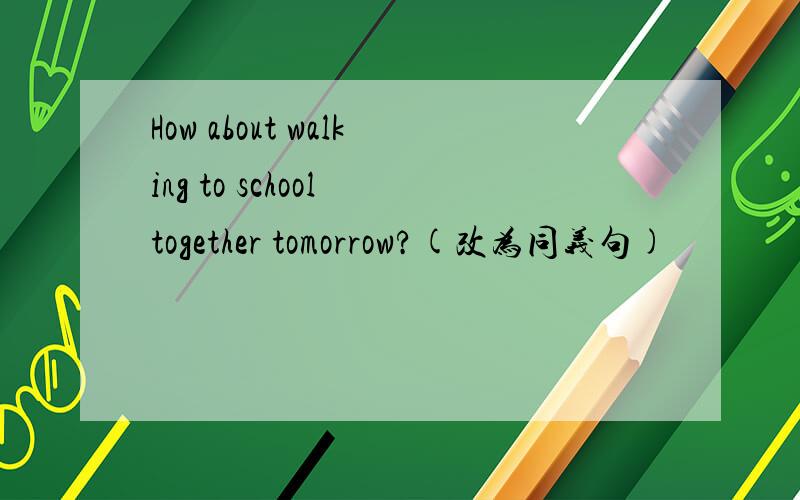How about walking to school together tomorrow?(改为同义句)