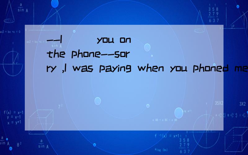 --I （） you on the phone--sorry ,I was paying when you phoned meA didn’t get B can’t getBDW thy 有延续性吗?（所有情况）sorry not ‘thy’ but 