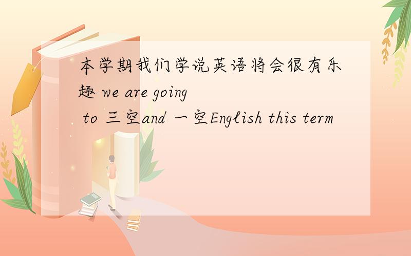 本学期我们学说英语将会很有乐趣 we are going to 三空and 一空English this term