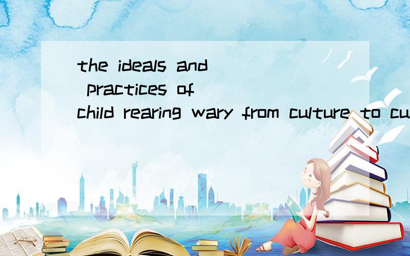 the ideals and practices of child rearing wary from culture to culture . 这句话怎么译码呀.