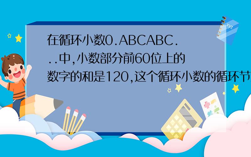 在循环小数0.ABCABC...中,小数部分前60位上的数字的和是120,这个循环小数的循环节最大、最小是多少?