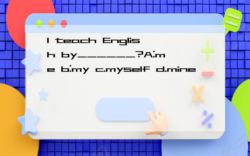 I teach English by______?A:me b:my c.myself d.mine