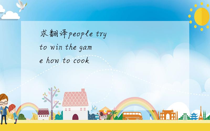 求翻译people try to win the game how to cook