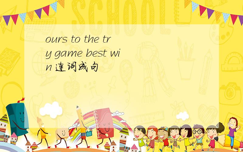 ours to the try game best win 连词成句