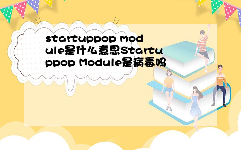 startuppop module是什么意思Startuppop Module是病毒吗