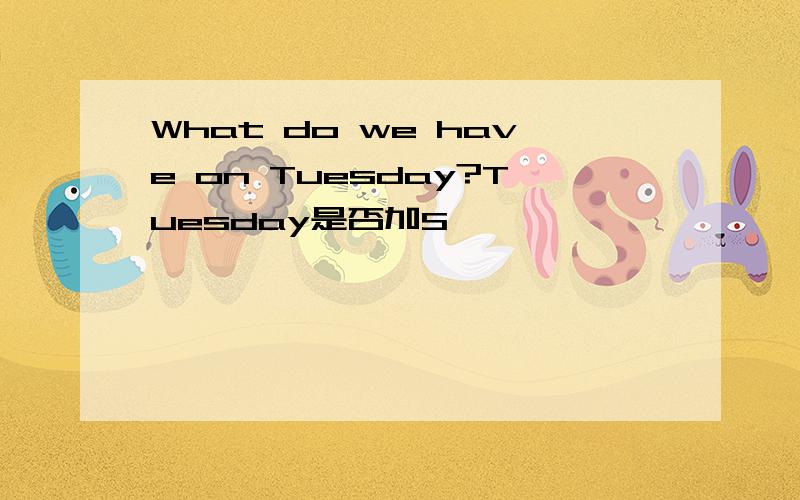 What do we have on Tuesday?Tuesday是否加S