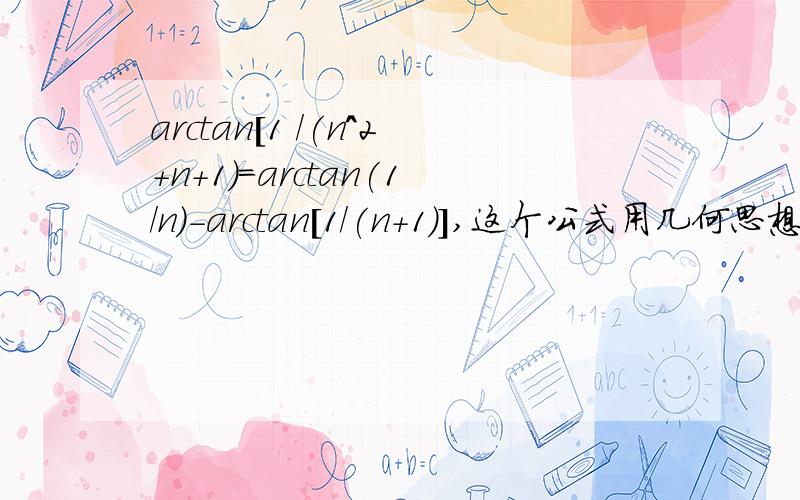 arctan[1 /(n^2+n+1)=arctan(1/n)-arctan[1/(n+1)],这个公式用几何思想怎样解释.这个公式成立,两边求导相等.两边取无穷小也相等.这个公式没有问题。