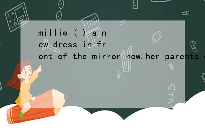 millie ( ) a new dress in front of the mirror now.her parents often buy her new clothes.A .is wearing B.wears C.puts on D.is putting on我和同学打赌.输了我就惨了.天呐，他选A,我选D，你们。我明天问我们老师吧。