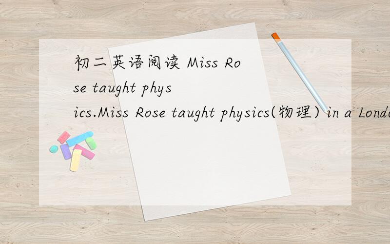初二英语阅读 Miss Rose taught physics.Miss Rose taught physics(物理) in a London school.Last week she was explaining(解释)to one of her classes about sound,and she decided to test(测试)them to see how successful(成功的)she had been in